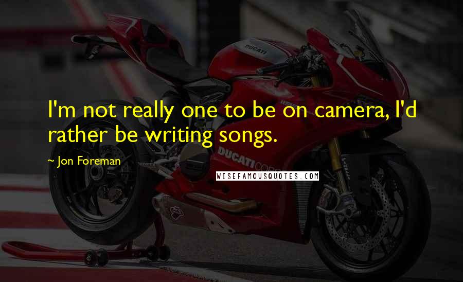 Jon Foreman Quotes: I'm not really one to be on camera, I'd rather be writing songs.