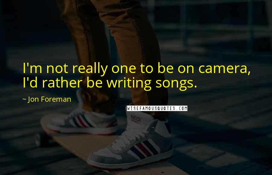 Jon Foreman Quotes: I'm not really one to be on camera, I'd rather be writing songs.