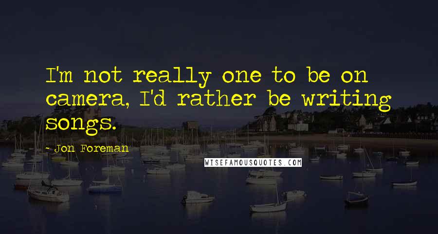 Jon Foreman Quotes: I'm not really one to be on camera, I'd rather be writing songs.