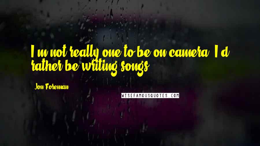 Jon Foreman Quotes: I'm not really one to be on camera, I'd rather be writing songs.