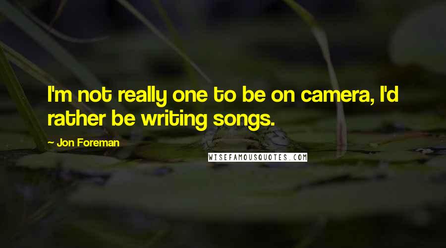 Jon Foreman Quotes: I'm not really one to be on camera, I'd rather be writing songs.