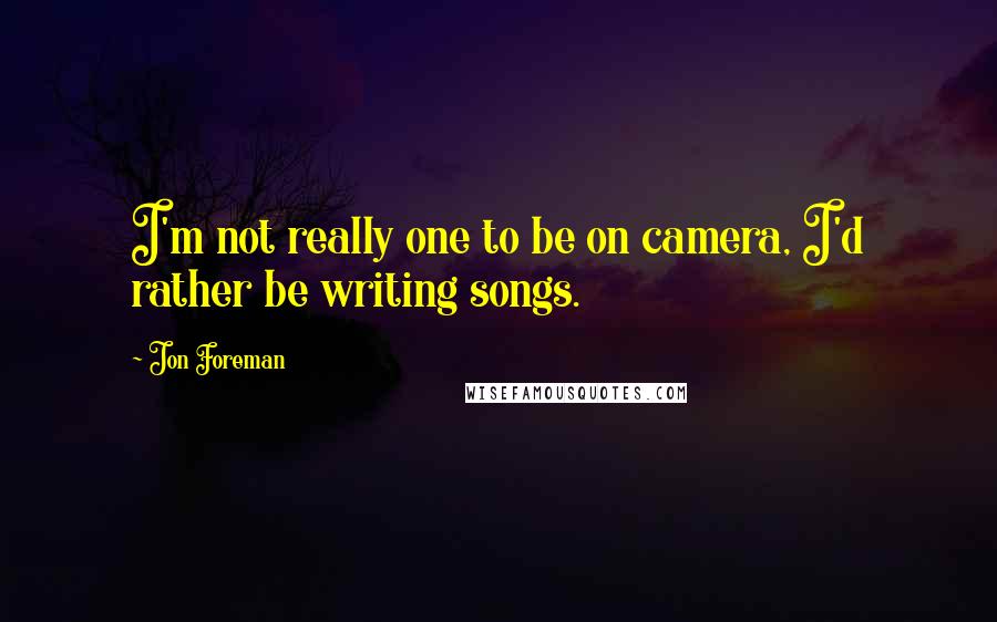 Jon Foreman Quotes: I'm not really one to be on camera, I'd rather be writing songs.