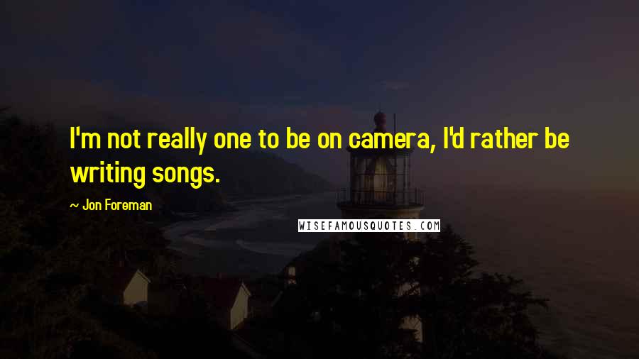 Jon Foreman Quotes: I'm not really one to be on camera, I'd rather be writing songs.