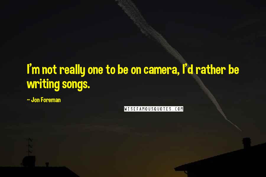 Jon Foreman Quotes: I'm not really one to be on camera, I'd rather be writing songs.