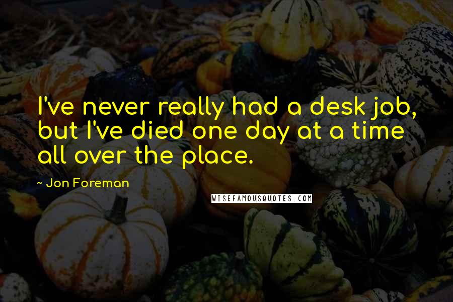 Jon Foreman Quotes: I've never really had a desk job, but I've died one day at a time all over the place.