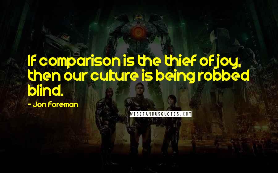 Jon Foreman Quotes: If comparison is the thief of joy, then our culture is being robbed blind.