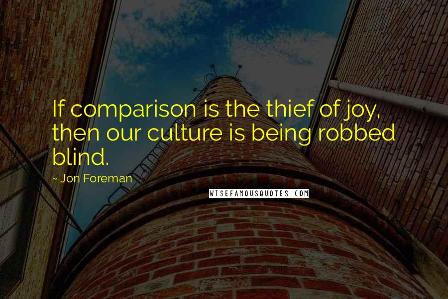 Jon Foreman Quotes: If comparison is the thief of joy, then our culture is being robbed blind.