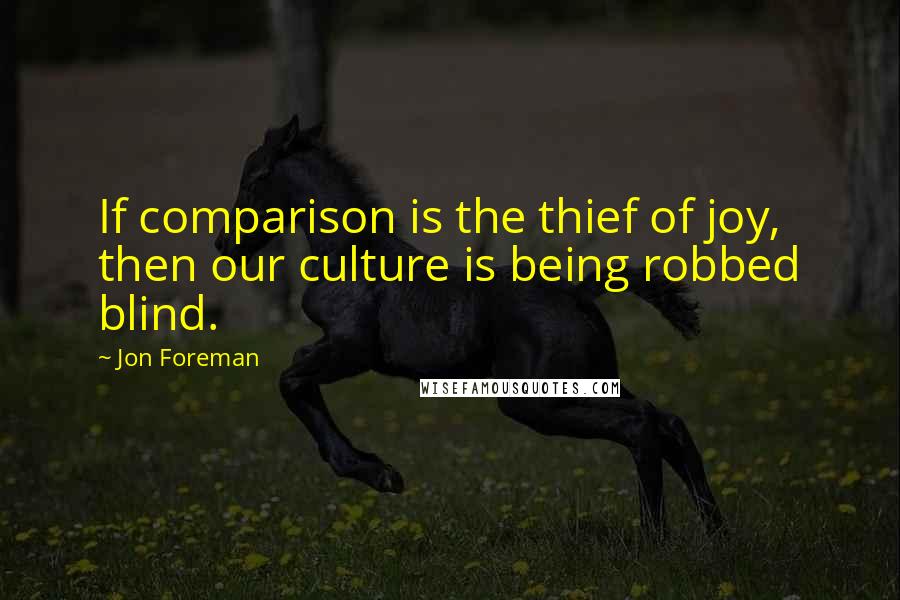 Jon Foreman Quotes: If comparison is the thief of joy, then our culture is being robbed blind.