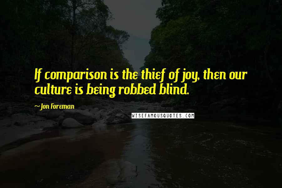 Jon Foreman Quotes: If comparison is the thief of joy, then our culture is being robbed blind.