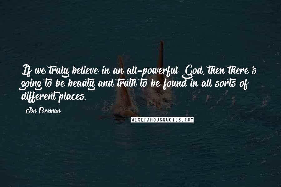 Jon Foreman Quotes: If we truly believe in an all-powerful God, then there's going to be beauty and truth to be found in all sorts of different places.