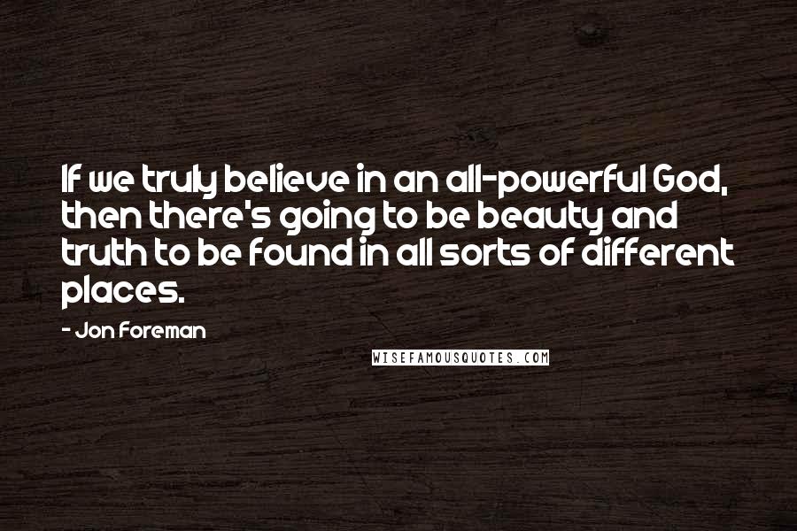 Jon Foreman Quotes: If we truly believe in an all-powerful God, then there's going to be beauty and truth to be found in all sorts of different places.