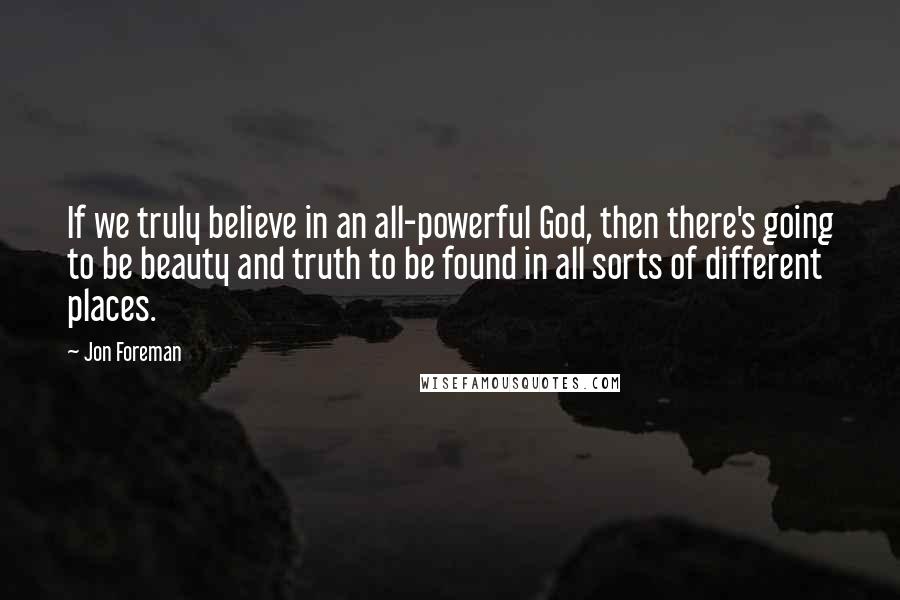 Jon Foreman Quotes: If we truly believe in an all-powerful God, then there's going to be beauty and truth to be found in all sorts of different places.