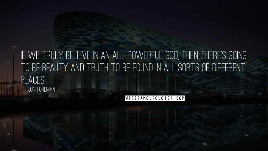 Jon Foreman Quotes: If we truly believe in an all-powerful God, then there's going to be beauty and truth to be found in all sorts of different places.