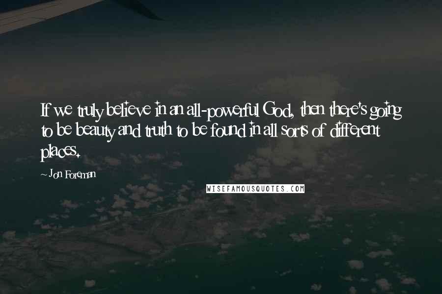 Jon Foreman Quotes: If we truly believe in an all-powerful God, then there's going to be beauty and truth to be found in all sorts of different places.