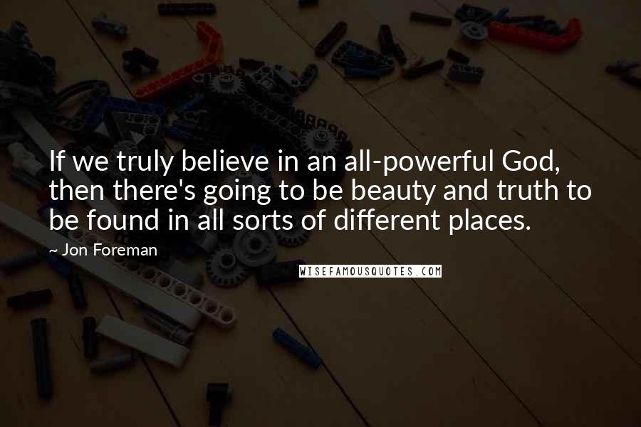 Jon Foreman Quotes: If we truly believe in an all-powerful God, then there's going to be beauty and truth to be found in all sorts of different places.