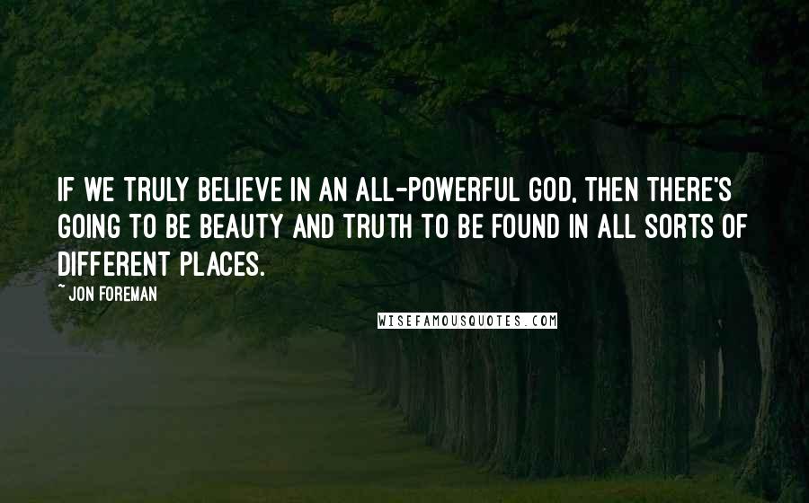 Jon Foreman Quotes: If we truly believe in an all-powerful God, then there's going to be beauty and truth to be found in all sorts of different places.