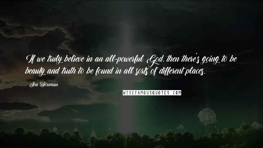 Jon Foreman Quotes: If we truly believe in an all-powerful God, then there's going to be beauty and truth to be found in all sorts of different places.