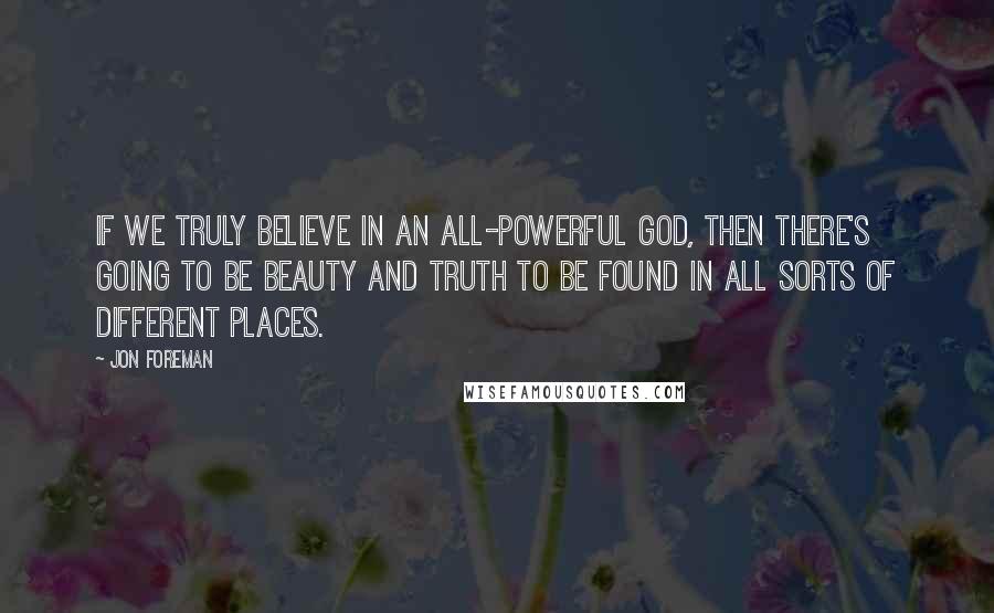 Jon Foreman Quotes: If we truly believe in an all-powerful God, then there's going to be beauty and truth to be found in all sorts of different places.