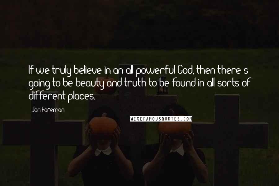 Jon Foreman Quotes: If we truly believe in an all-powerful God, then there's going to be beauty and truth to be found in all sorts of different places.