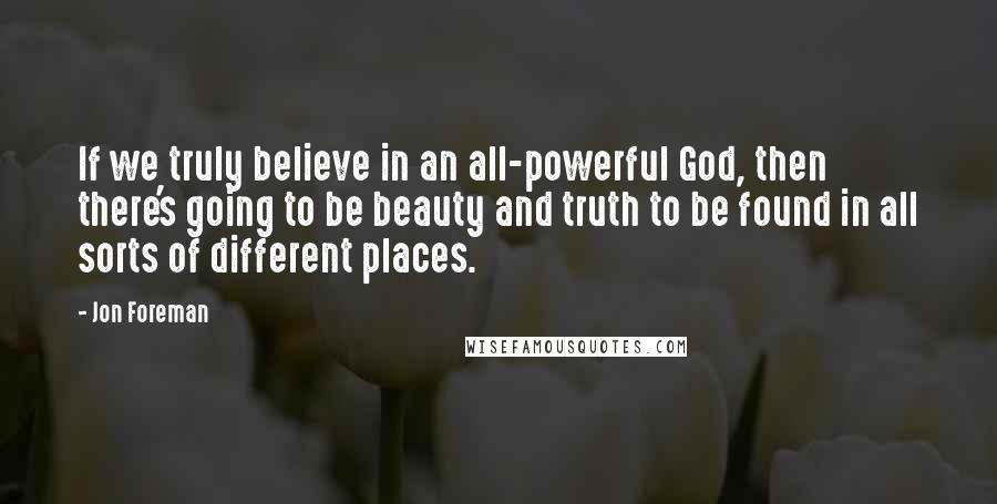 Jon Foreman Quotes: If we truly believe in an all-powerful God, then there's going to be beauty and truth to be found in all sorts of different places.