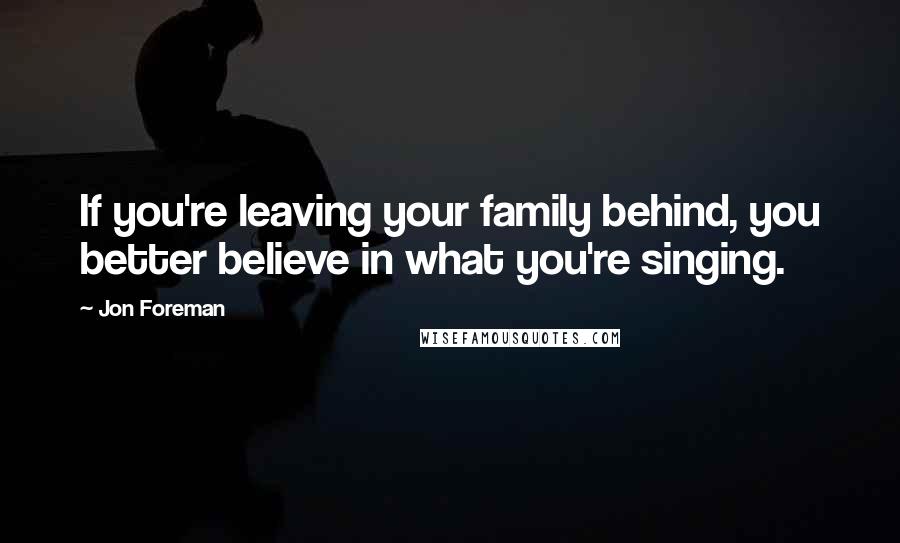 Jon Foreman Quotes: If you're leaving your family behind, you better believe in what you're singing.