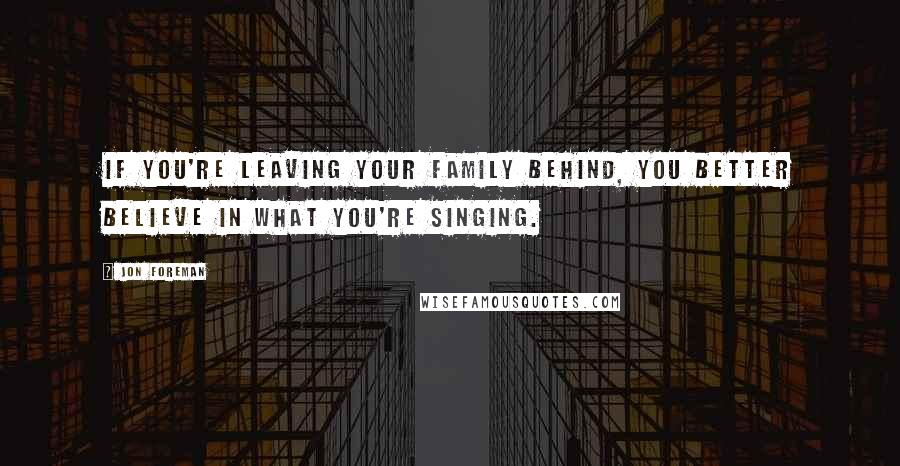 Jon Foreman Quotes: If you're leaving your family behind, you better believe in what you're singing.