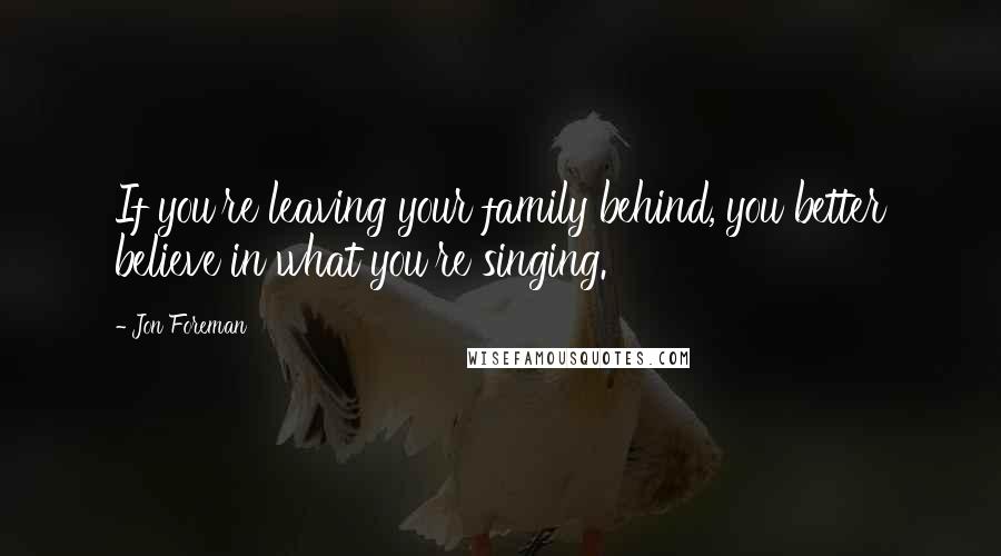 Jon Foreman Quotes: If you're leaving your family behind, you better believe in what you're singing.