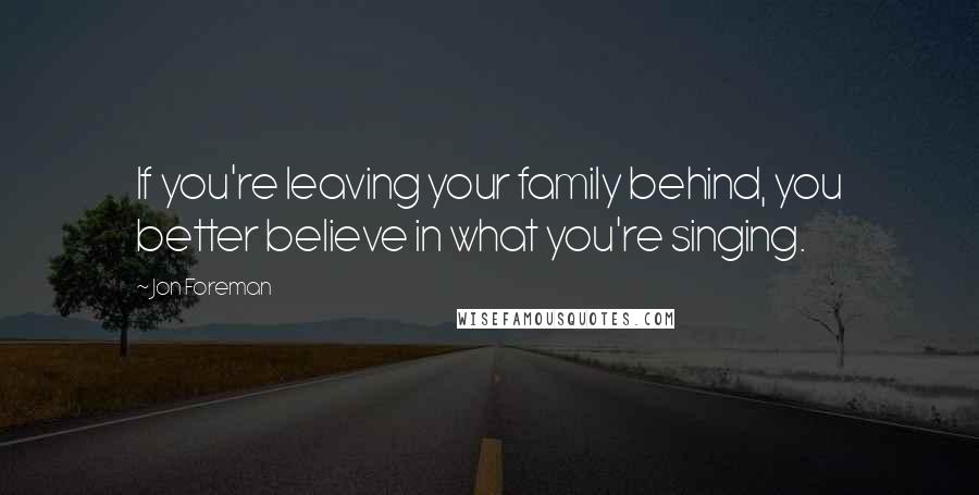 Jon Foreman Quotes: If you're leaving your family behind, you better believe in what you're singing.