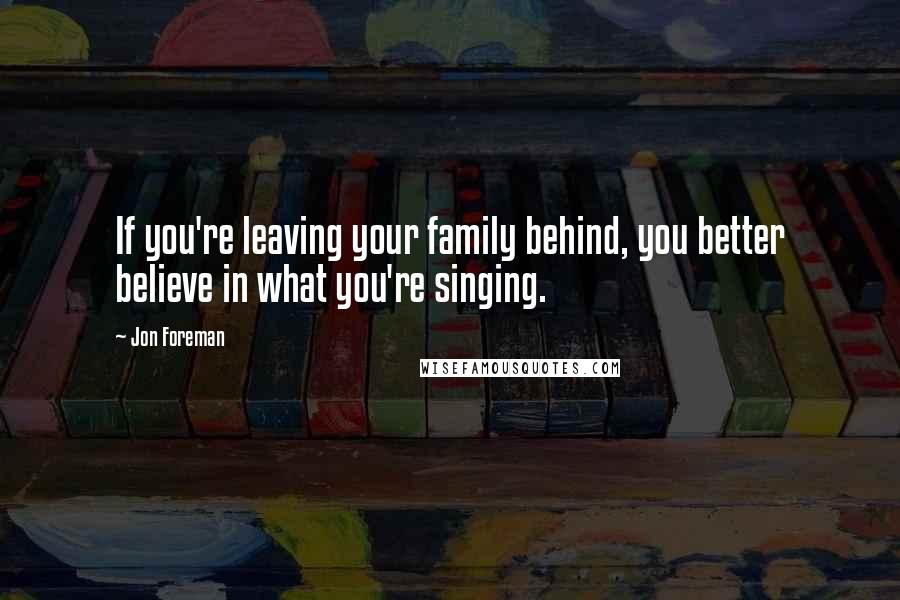 Jon Foreman Quotes: If you're leaving your family behind, you better believe in what you're singing.