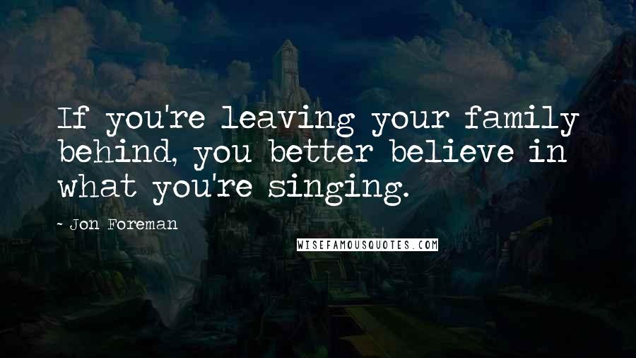 Jon Foreman Quotes: If you're leaving your family behind, you better believe in what you're singing.