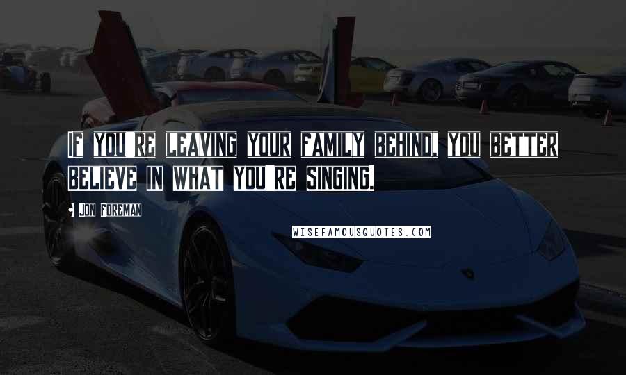 Jon Foreman Quotes: If you're leaving your family behind, you better believe in what you're singing.