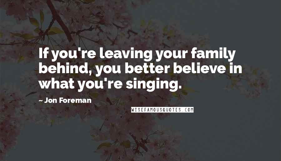 Jon Foreman Quotes: If you're leaving your family behind, you better believe in what you're singing.