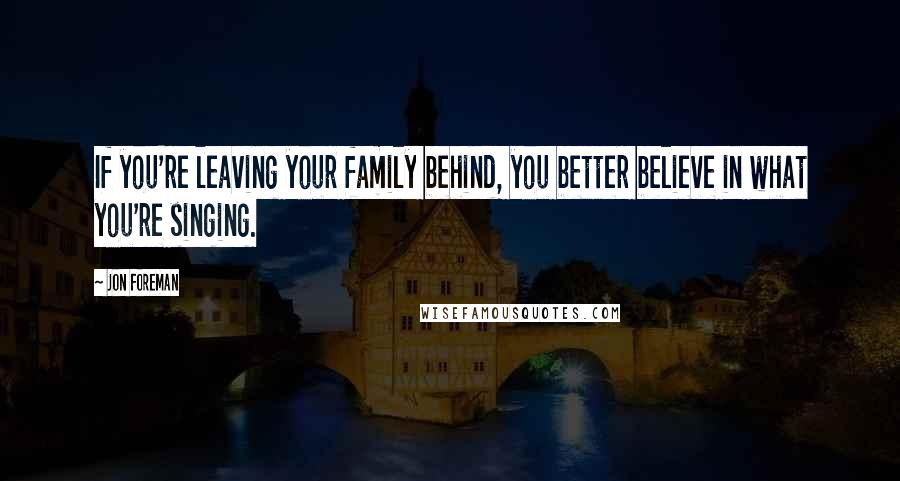 Jon Foreman Quotes: If you're leaving your family behind, you better believe in what you're singing.