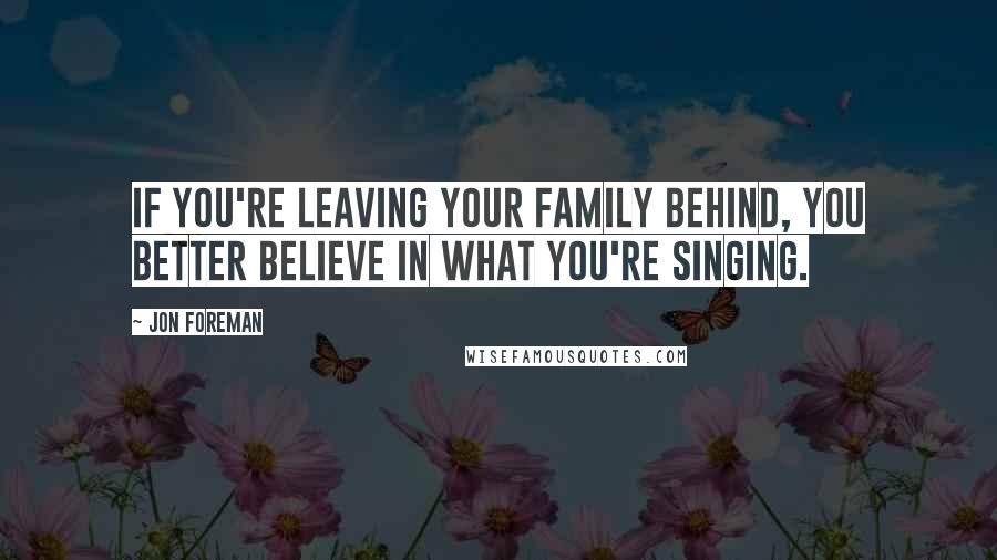 Jon Foreman Quotes: If you're leaving your family behind, you better believe in what you're singing.