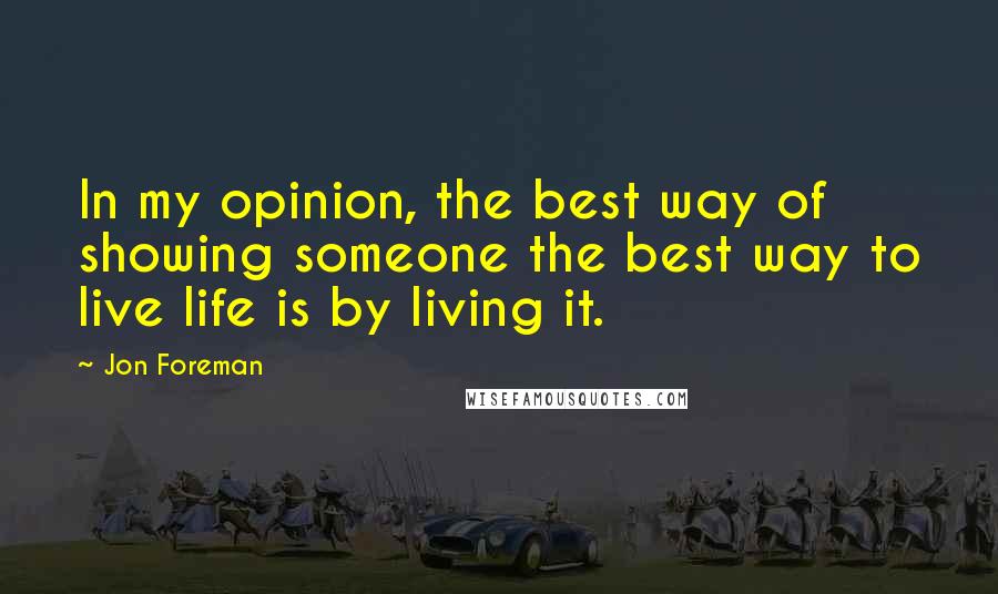 Jon Foreman Quotes: In my opinion, the best way of showing someone the best way to live life is by living it.