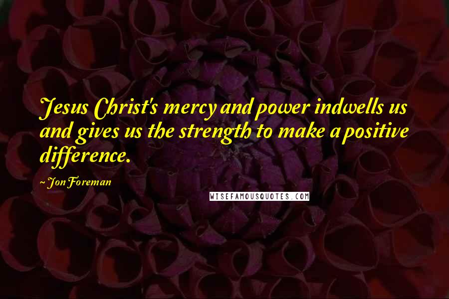 Jon Foreman Quotes: Jesus Christ's mercy and power indwells us and gives us the strength to make a positive difference.