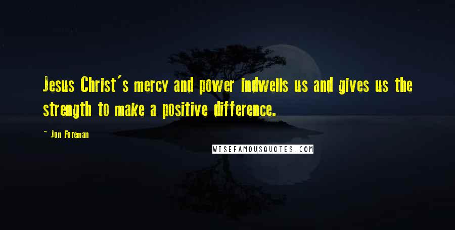 Jon Foreman Quotes: Jesus Christ's mercy and power indwells us and gives us the strength to make a positive difference.