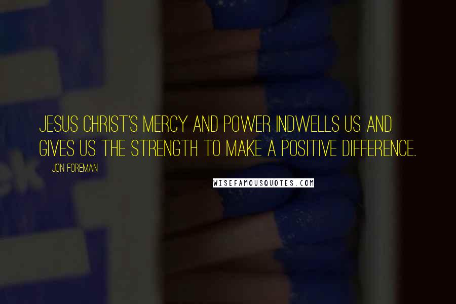 Jon Foreman Quotes: Jesus Christ's mercy and power indwells us and gives us the strength to make a positive difference.