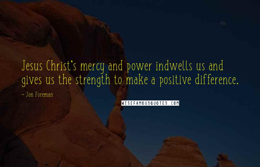 Jon Foreman Quotes: Jesus Christ's mercy and power indwells us and gives us the strength to make a positive difference.
