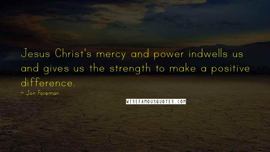 Jon Foreman Quotes: Jesus Christ's mercy and power indwells us and gives us the strength to make a positive difference.