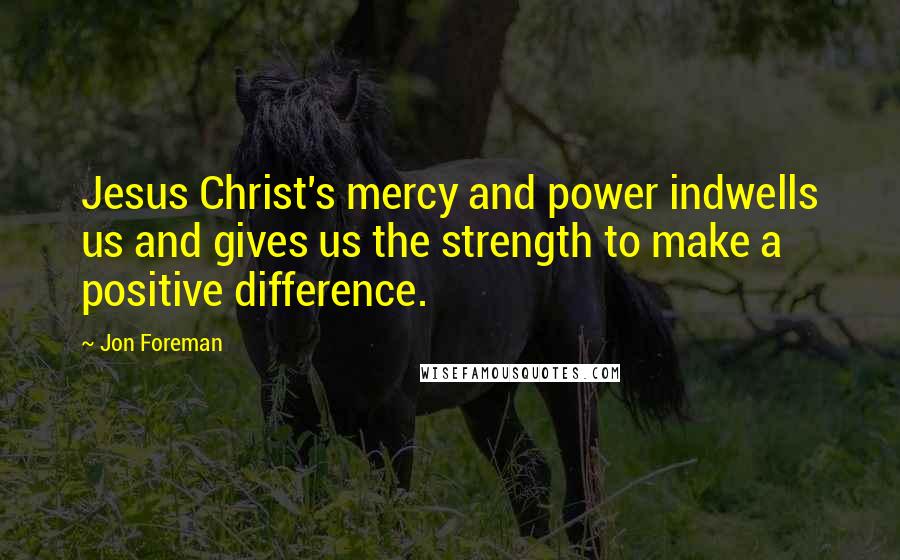 Jon Foreman Quotes: Jesus Christ's mercy and power indwells us and gives us the strength to make a positive difference.