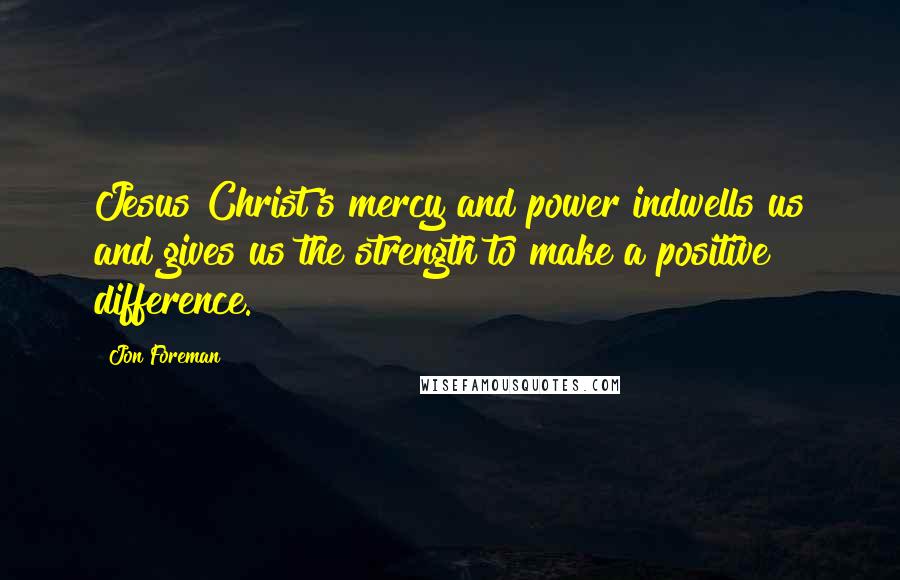 Jon Foreman Quotes: Jesus Christ's mercy and power indwells us and gives us the strength to make a positive difference.