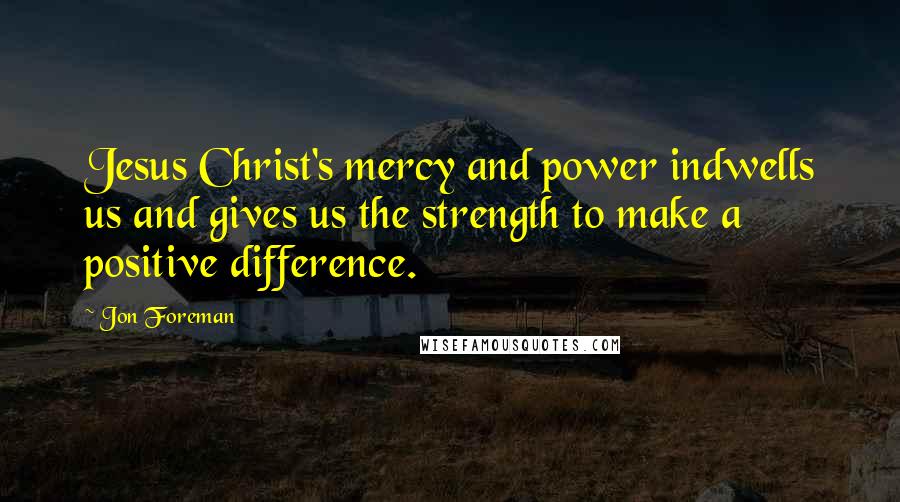 Jon Foreman Quotes: Jesus Christ's mercy and power indwells us and gives us the strength to make a positive difference.