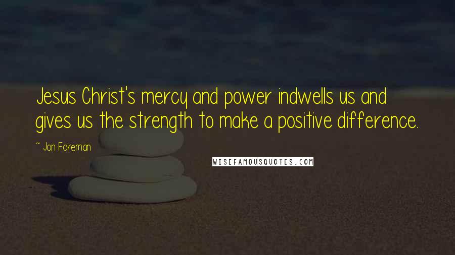 Jon Foreman Quotes: Jesus Christ's mercy and power indwells us and gives us the strength to make a positive difference.