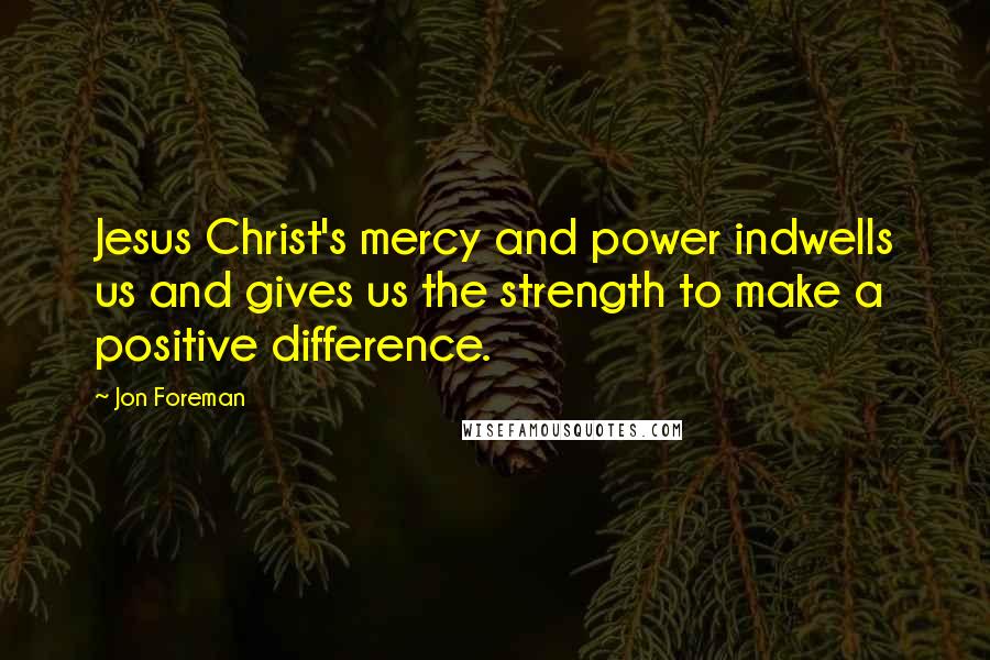 Jon Foreman Quotes: Jesus Christ's mercy and power indwells us and gives us the strength to make a positive difference.