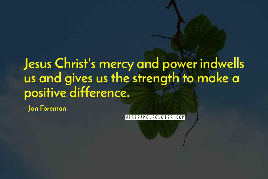 Jon Foreman Quotes: Jesus Christ's mercy and power indwells us and gives us the strength to make a positive difference.