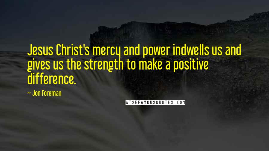 Jon Foreman Quotes: Jesus Christ's mercy and power indwells us and gives us the strength to make a positive difference.