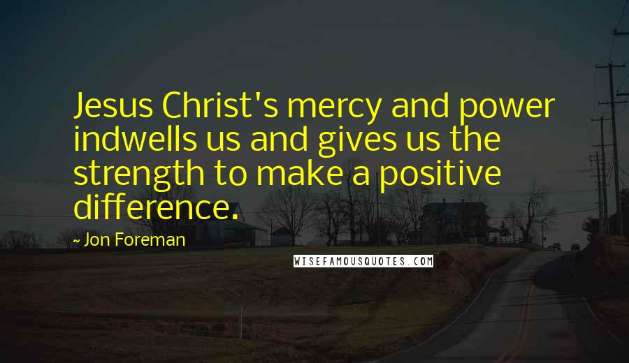 Jon Foreman Quotes: Jesus Christ's mercy and power indwells us and gives us the strength to make a positive difference.