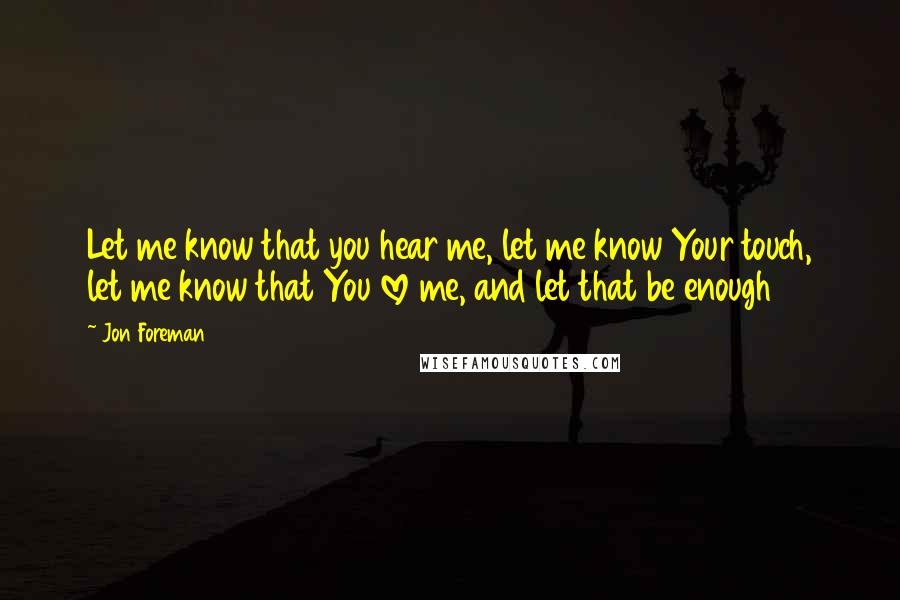 Jon Foreman Quotes: Let me know that you hear me, let me know Your touch, let me know that You love me, and let that be enough