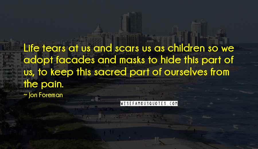 Jon Foreman Quotes: Life tears at us and scars us as children so we adopt facades and masks to hide this part of us, to keep this sacred part of ourselves from the pain.